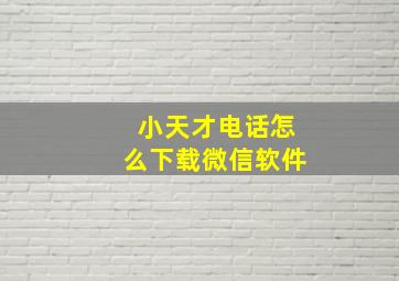 小天才电话怎么下载微信软件