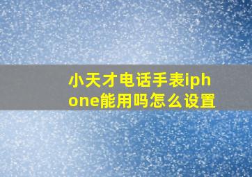 小天才电话手表iphone能用吗怎么设置