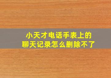 小天才电话手表上的聊天记录怎么删除不了