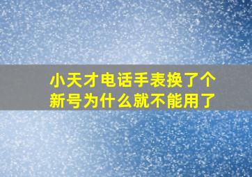 小天才电话手表换了个新号为什么就不能用了