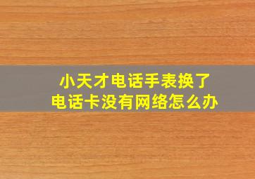 小天才电话手表换了电话卡没有网络怎么办