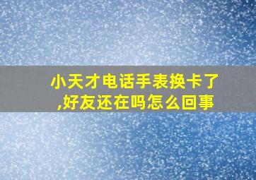 小天才电话手表换卡了,好友还在吗怎么回事