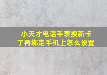 小天才电话手表换新卡了再绑定手机上怎么设置