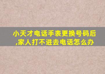 小天才电话手表更换号码后,家人打不进去电话怎么办