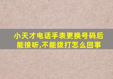 小天才电话手表更换号码后能接听,不能拨打怎么回事