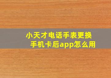 小天才电话手表更换手机卡后app怎么用