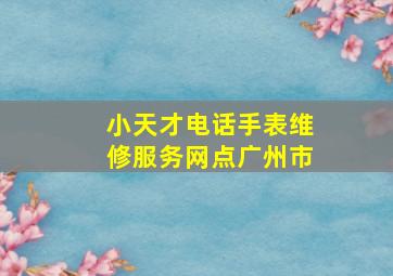 小天才电话手表维修服务网点广州市