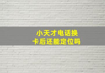 小天才电话换卡后还能定位吗