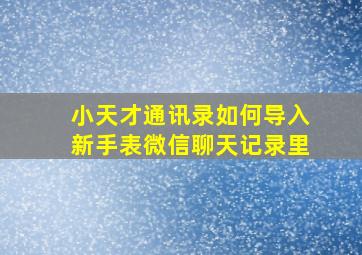 小天才通讯录如何导入新手表微信聊天记录里