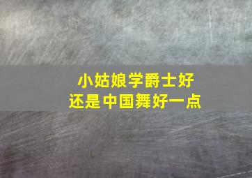 小姑娘学爵士好还是中国舞好一点