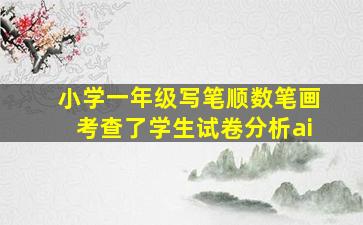 小学一年级写笔顺数笔画考查了学生试卷分析ai