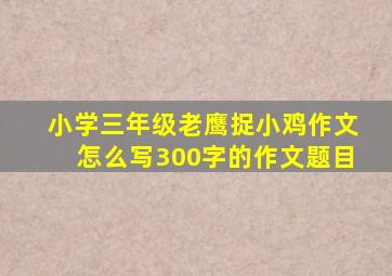 小学三年级老鹰捉小鸡作文怎么写300字的作文题目