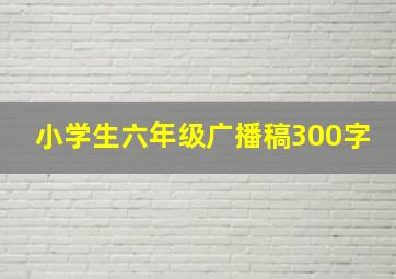 小学生六年级广播稿300字