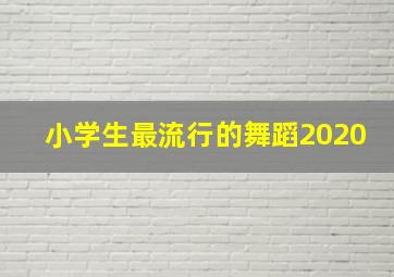 小学生最流行的舞蹈2020