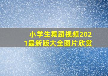 小学生舞蹈视频2021最新版大全图片欣赏