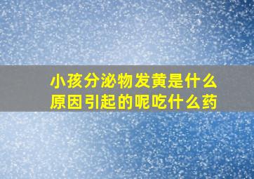 小孩分泌物发黄是什么原因引起的呢吃什么药