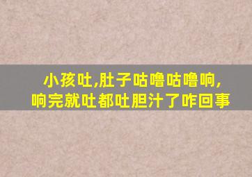 小孩吐,肚子咕噜咕噜响,响完就吐都吐胆汁了咋回事