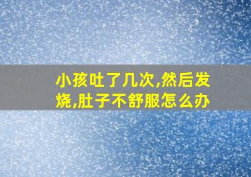 小孩吐了几次,然后发烧,肚子不舒服怎么办