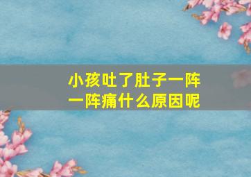 小孩吐了肚子一阵一阵痛什么原因呢