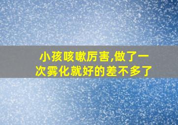 小孩咳嗽厉害,做了一次雾化就好的差不多了