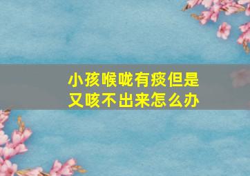 小孩喉咙有痰但是又咳不出来怎么办