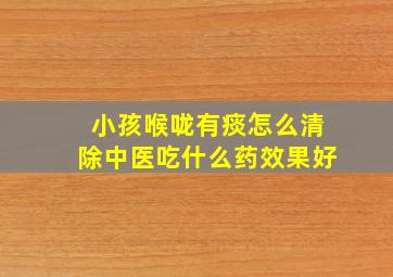 小孩喉咙有痰怎么清除中医吃什么药效果好