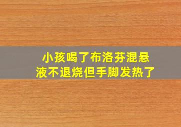 小孩喝了布洛芬混悬液不退烧但手脚发热了