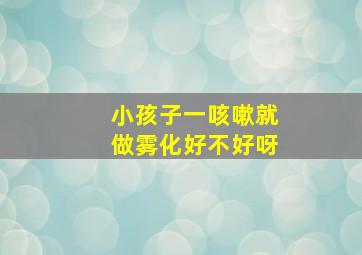 小孩子一咳嗽就做雾化好不好呀