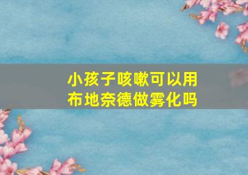 小孩子咳嗽可以用布地奈德做雾化吗