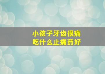 小孩子牙齿很痛吃什么止痛药好