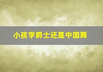 小孩学爵士还是中国舞