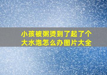 小孩被粥烫到了起了个大水泡怎么办图片大全