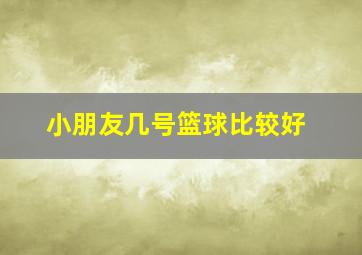 小朋友几号篮球比较好