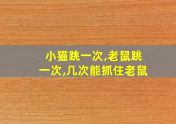 小猫跳一次,老鼠跳一次,几次能抓住老鼠