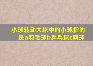 小球转动大球中的小球指的是a羽毛球b乒乓球c网球