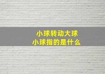 小球转动大球小球指的是什么