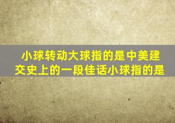 小球转动大球指的是中美建交史上的一段佳话小球指的是