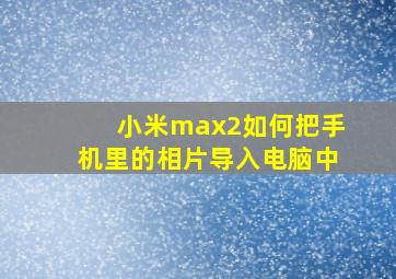 小米max2如何把手机里的相片导入电脑中