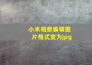 小米相册编辑图片格式变为jpg