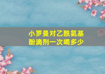 小罗曼对乙酰氨基酚滴剂一次喝多少