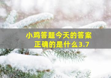 小鸡答题今天的答案正确的是什么3.7