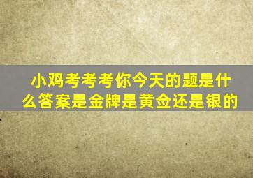 小鸡考考考你今天的题是什么答案是金牌是黄佥还是银的