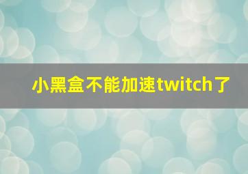 小黑盒不能加速twitch了