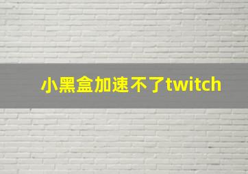 小黑盒加速不了twitch