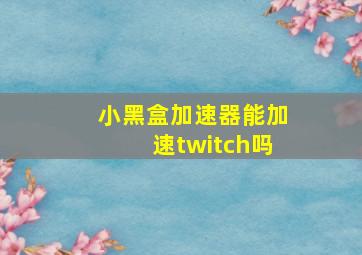 小黑盒加速器能加速twitch吗