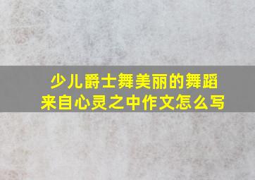 少儿爵士舞美丽的舞蹈来自心灵之中作文怎么写