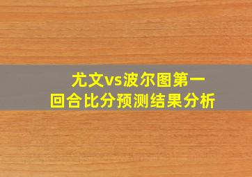 尤文vs波尔图第一回合比分预测结果分析