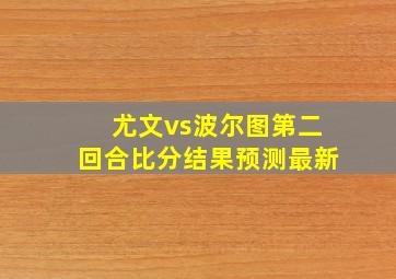 尤文vs波尔图第二回合比分结果预测最新