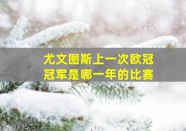 尤文图斯上一次欧冠冠军是哪一年的比赛