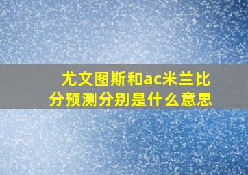 尤文图斯和ac米兰比分预测分别是什么意思